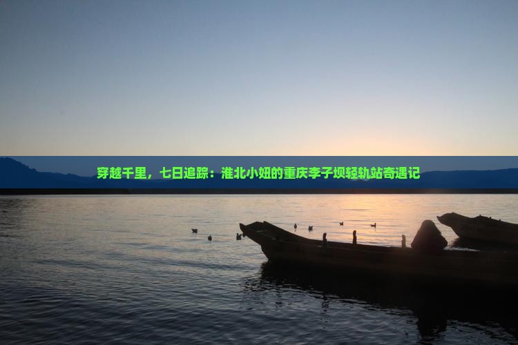 穿越千里，七日追踪：淮北小妞的重庆李子坝轻轨站奇遇记