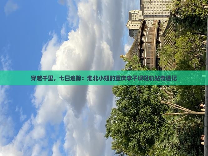 穿越千里，七日追踪：淮北小妞的重庆李子坝轻轨站奇遇记