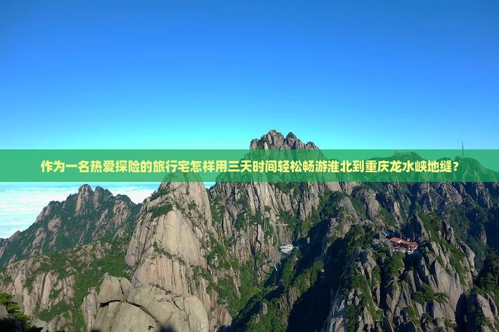 作为一名热爱探险的旅行宅怎样用三天时间轻松畅游淮北到重庆龙水峡地缝？