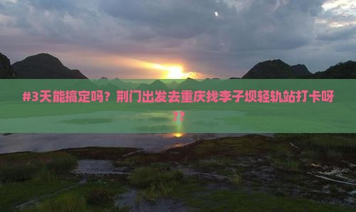 #3天能搞定吗？荆门出发去重庆找李子坝轻轨站打卡呀??