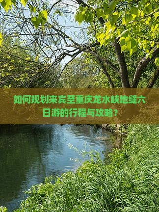 如何规划来宾至重庆龙水峡地缝六日游的行程与攻略？