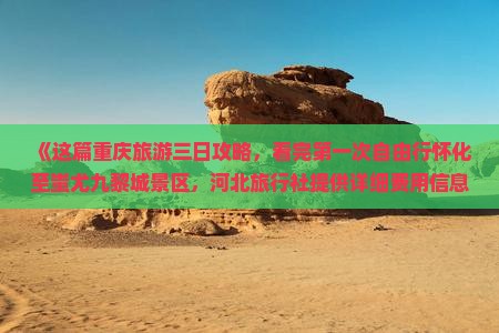 《这篇重庆旅游三日攻略，看完第一次自由行怀化至蚩尤九黎城景区，河北旅行社提供详细费用信息与服务》