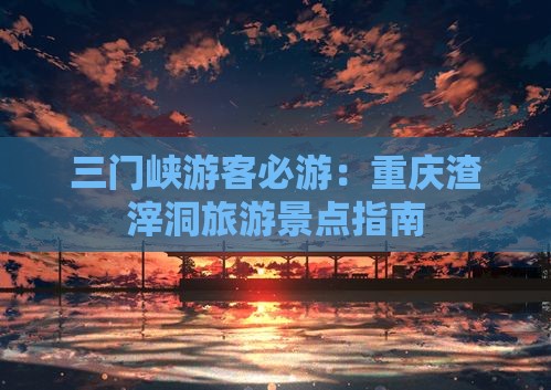三门峡游客必游：重庆渣滓洞旅游景点指南