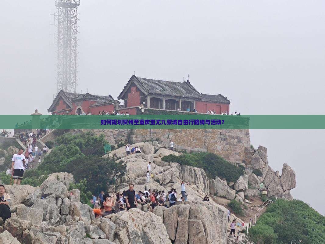 如何规划贺州至重庆蚩尤九黎城自由行路线与活动？