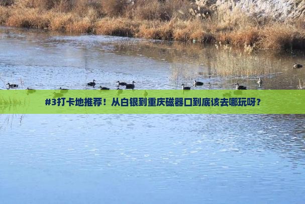 #3打卡地推荐！从白银到重庆磁器口到底该去哪玩呀？