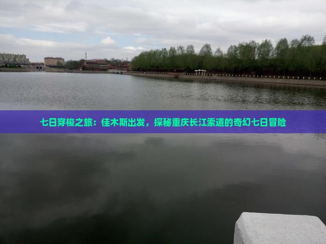 七日穿梭之旅：佳木斯出发，探秘重庆长江索道的奇幻七日冒险