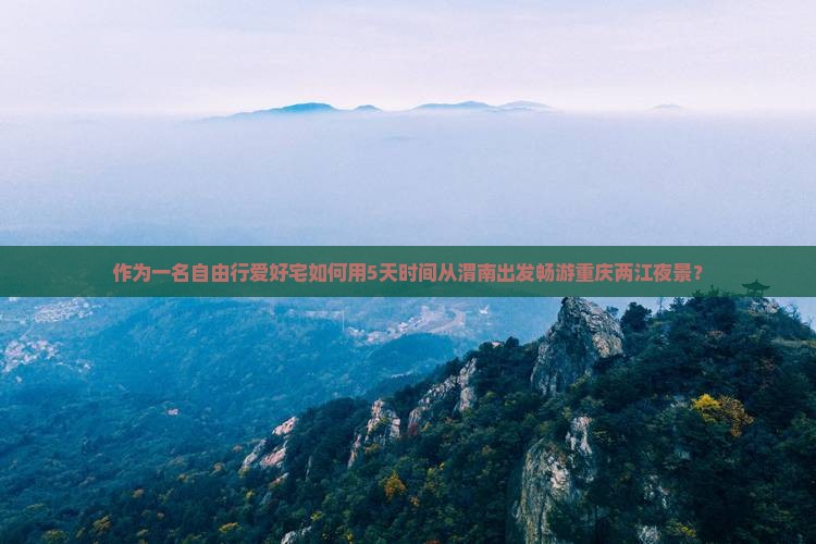 作为一名自由行爱好宅如何用5天时间从渭南出发畅游重庆两江夜景？