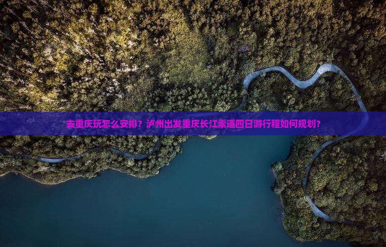去重庆玩怎么安排？泸州出发重庆长江索道四日游行程如何规划？