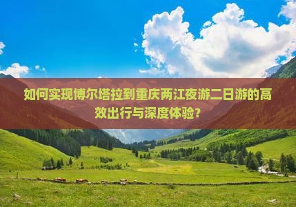 如何实现博尔塔拉到重庆两江夜游二日游的高效出行与深度体验？