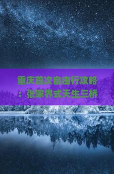 重庆首次自由行攻略：张家界式天生三桥景区武隆三日游路线及优质服务体验之旅
