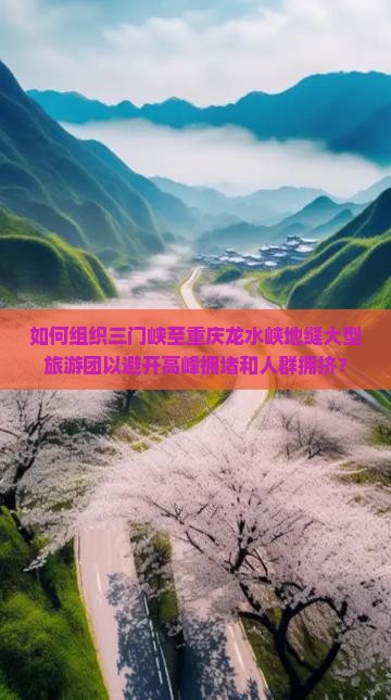 如何组织三门峡至重庆龙水峡地缝大型旅游团以避开高峰拥堵和人群拥挤？
