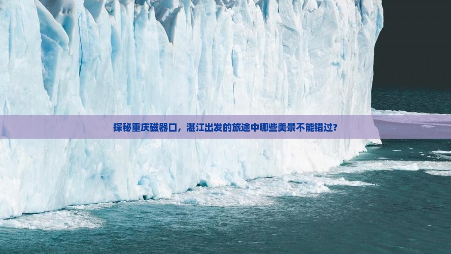 探秘重庆磁器口，湛江出发的旅途中哪些美景不能错过？