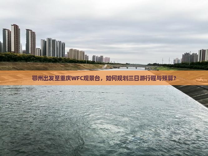鄂州出发至重庆WFC观景台，如何规划三日游行程与预算？