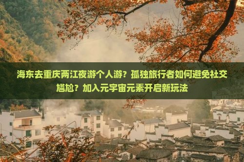 海东去重庆两江夜游个人游？孤独旅行者如何避免社交尴尬？加入元宇宙元素开启新玩法