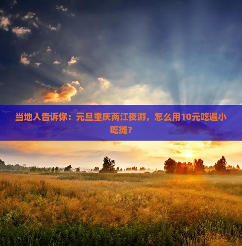 当地人告诉你：元旦重庆两江夜游，怎么用10元吃遍小吃摊？