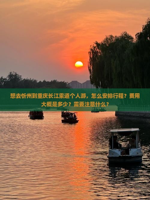 想去忻州到重庆长江索道个人游，怎么安排行程？费用大概是多少？需要注意什么？