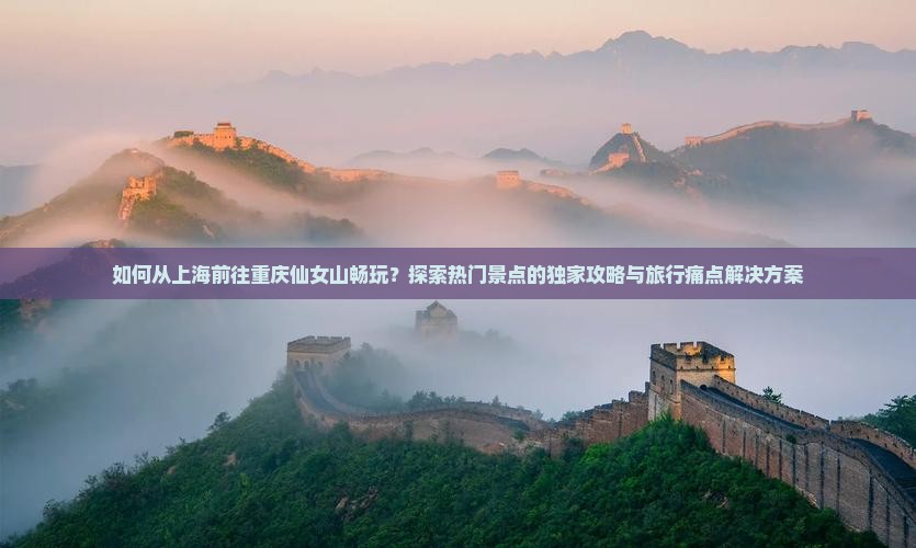 如何从上海前往重庆仙女山畅玩？探索热门景点的独家攻略与旅行痛点解决方案