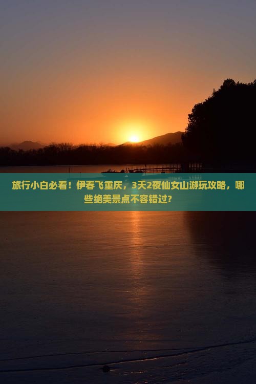 旅行小白必看！伊春飞重庆，3天2夜仙女山游玩攻略，哪些绝美景点不容错过？
