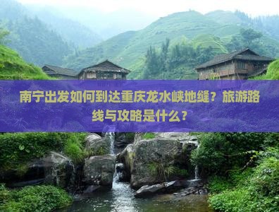 南宁出发如何到达重庆龙水峡地缝？旅游路线与攻略是什么？