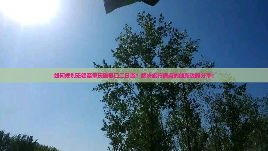 如何规划无锡至重庆磁器口二日游？解决旅行痛点的创新攻略分享！