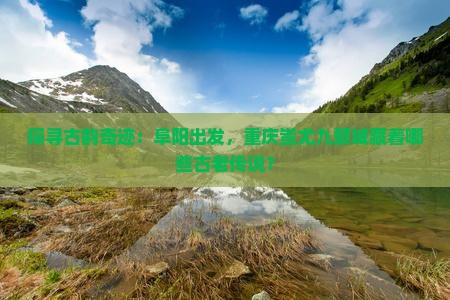 探寻古韵奇迹：阜阳出发，重庆蚩尤九黎城藏着哪些古老传说？