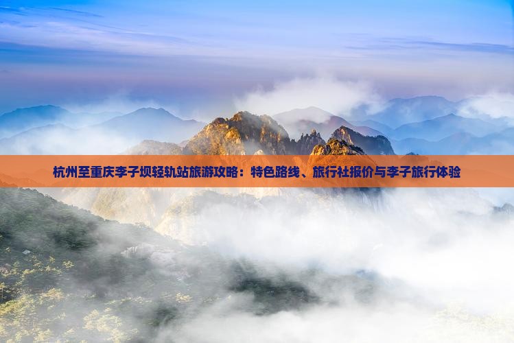 杭州至重庆李子坝轻轨站旅游攻略：特色路线、旅行社报价与李子旅行体验