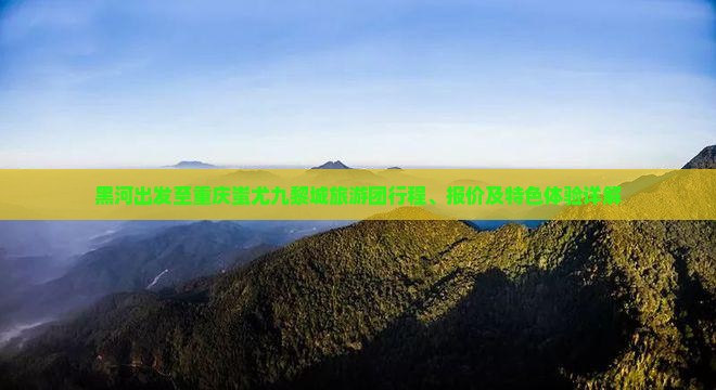 黑河出发至重庆蚩尤九黎城旅游团行程、报价及特色体验详解
