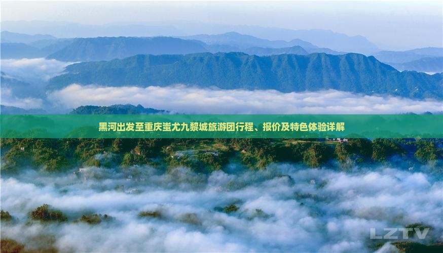 黑河出发至重庆蚩尤九黎城旅游团行程、报价及特色体验详解