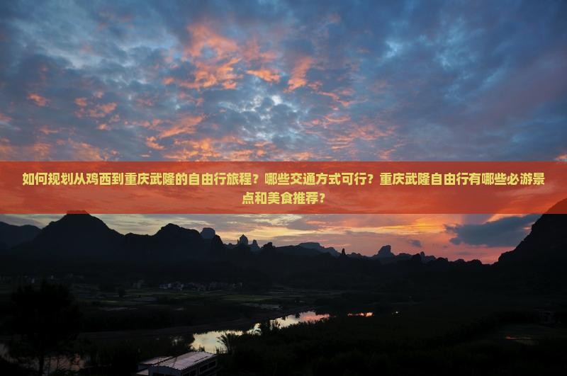如何规划从鸡西到重庆武隆的自由行旅程？哪些交通方式可行？重庆武隆自由行有哪些必游景点和美食推荐？