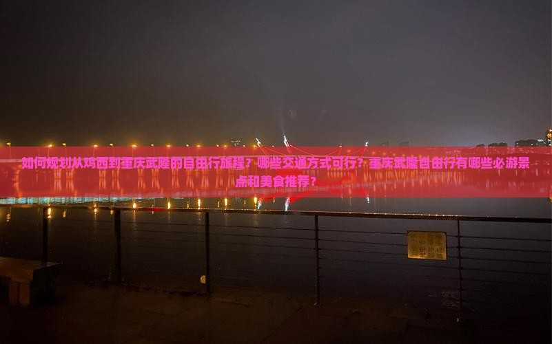 如何规划从鸡西到重庆武隆的自由行旅程？哪些交通方式可行？重庆武隆自由行有哪些必游景点和美食推荐？