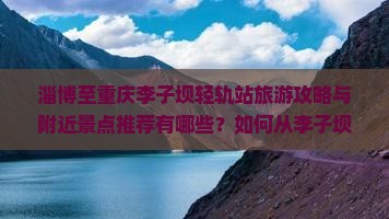淄博至重庆李子坝轻轨站旅游攻略与附近景点推荐有哪些？如何从李子坝轻轨站游览重庆的热门景点？