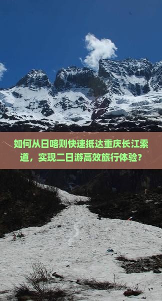 如何从日喀则快速抵达重庆长江索道，实现二日游高效旅行体验？