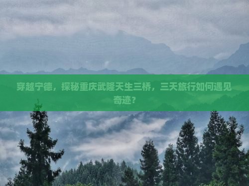 穿越宁德，探秘重庆武隆天生三桥，三天旅行如何遇见奇迹？