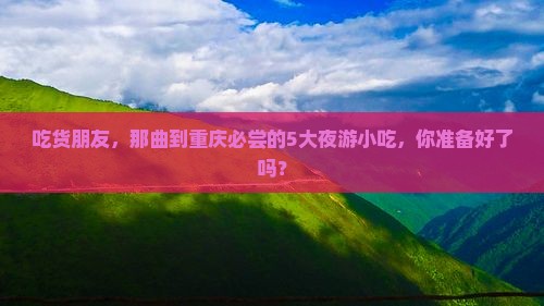 吃货朋友，那曲到重庆必尝的5大夜游小吃，你准备好了吗？