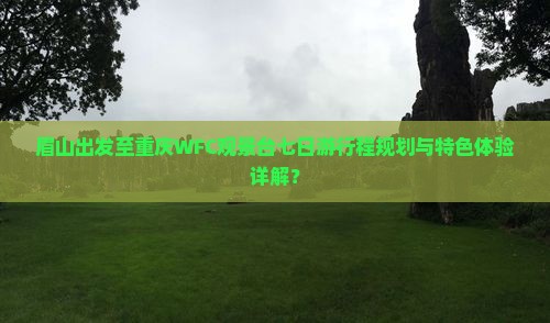 眉山出发至重庆WFC观景台七日游行程规划与特色体验详解？