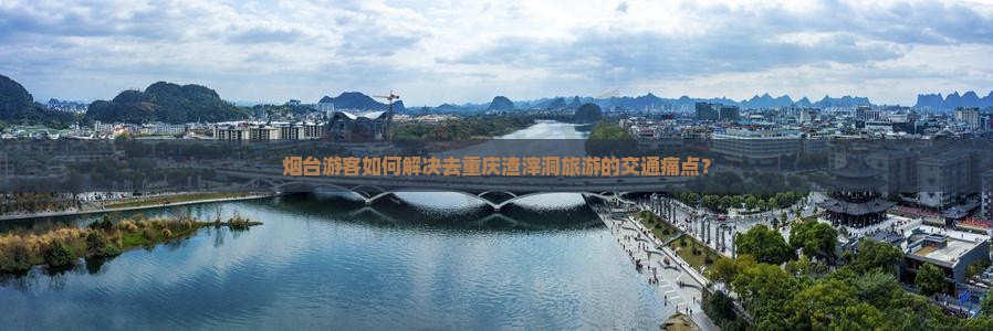 烟台游客如何解决去重庆渣滓洞旅游的交通痛点？
