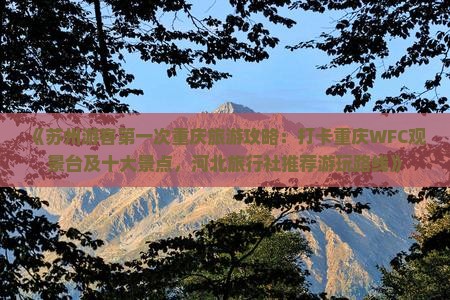 《苏州游客第一次重庆旅游攻略：打卡重庆WFC观景台及十大景点，河北旅行社推荐游玩路线》