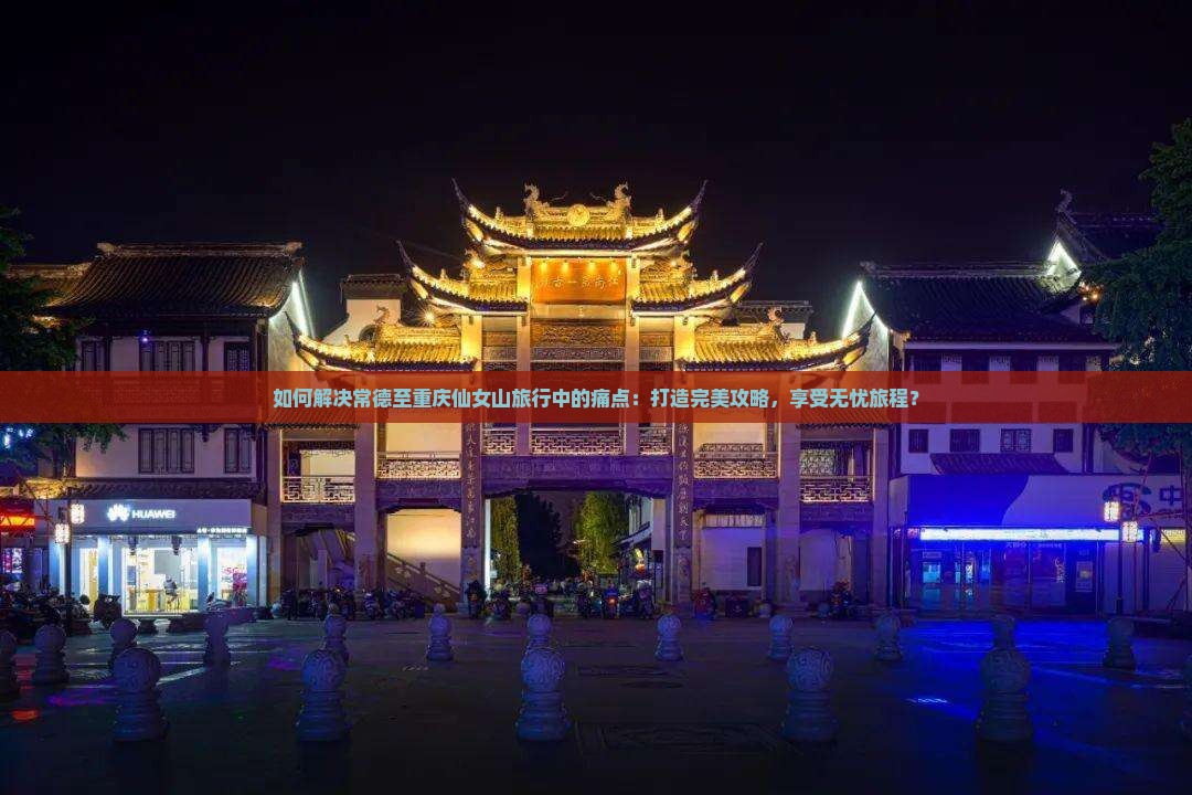 如何解决常德至重庆仙女山旅行中的痛点：打造完美攻略，享受无忧旅程？