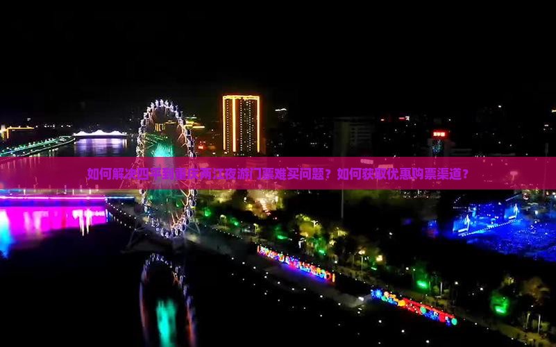 如何解决四平到重庆两江夜游门票难买问题？如何获取优惠购票渠道？