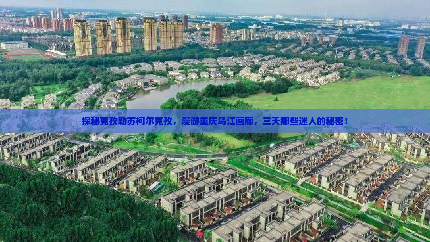 探秘克孜勒苏柯尔克孜，漫游重庆乌江画廊，三天那些迷人的秘密！