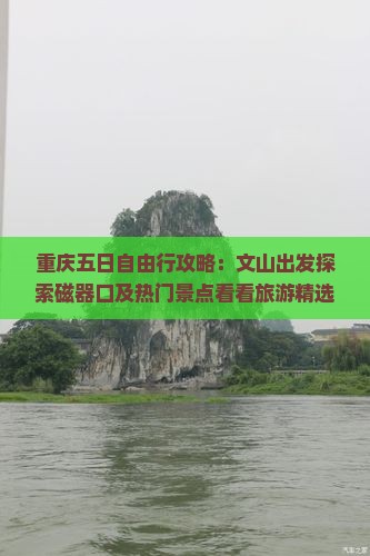 重庆五日自由行攻略：文山出发探索磁器口及热门景点看看旅游精选路线