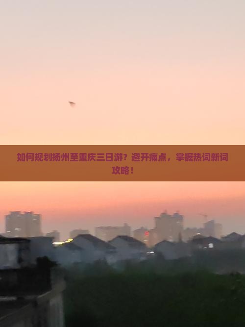 如何规划扬州至重庆三日游？避开痛点，掌握热词新词攻略！