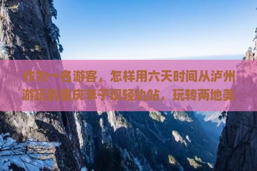 作为一名游客，怎样用六天时间从泸州游玩到重庆李子坝轻轨站，玩转两地美景？