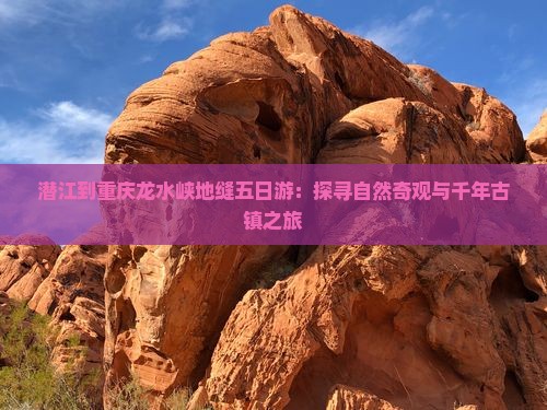 潜江到重庆龙水峡地缝五日游：探寻自然奇观与千年古镇之旅