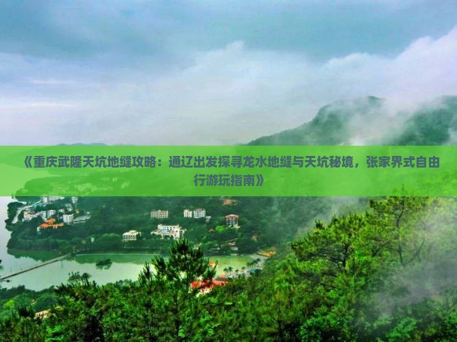 《重庆武隆天坑地缝攻略：通辽出发探寻龙水地缝与天坑秘境，张家界式自由行游玩指南》
