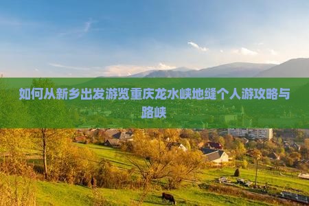 如何从新乡出发游览重庆龙水峡地缝个人游攻略与路峡