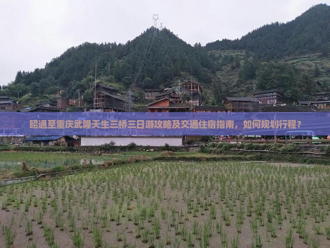 昭通至重庆武隆天生三桥三日游攻略及交通住宿指南，如何规划行程？
