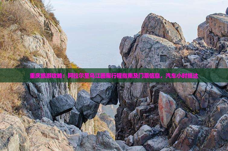 重庆旅游攻略：阿拉尔至乌江画廊行程指南及门票信息，汽车小时抵达