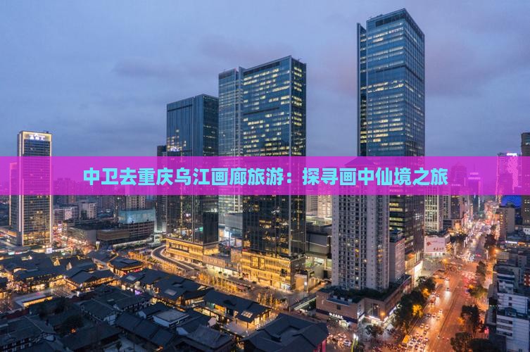 中卫去重庆乌江画廊旅游：探寻画中仙境之旅