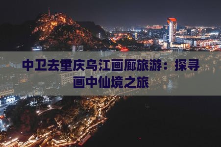 中卫去重庆乌江画廊旅游：探寻画中仙境之旅